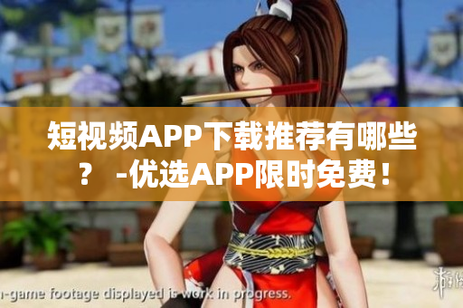 短视频APP下载推荐有哪些？ -优选APP限时免费！