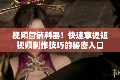 视频营销利器！快速掌握短视频制作技巧的秘密入口