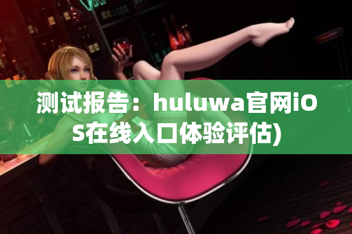 测试报告：huluwa官网iOS在线入口体验评估)