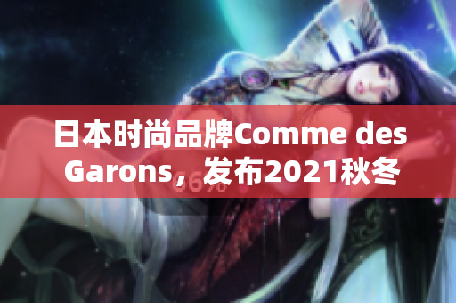 日本时尚品牌Comme des Garons，发布2021秋冬系列
