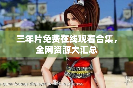三年片免费在线观看合集，全网资源大汇总