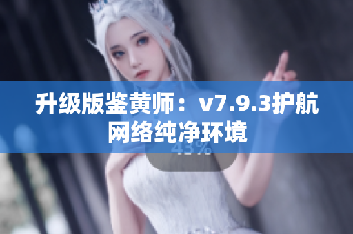 升级版鉴黄师：v7.9.3护航网络纯净环境