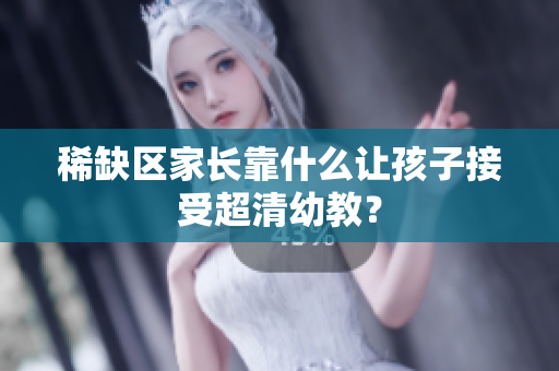 稀缺区家长靠什么让孩子接受超清幼教？