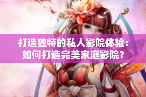 打造独特的私人影院体验：如何打造完美家庭影院？