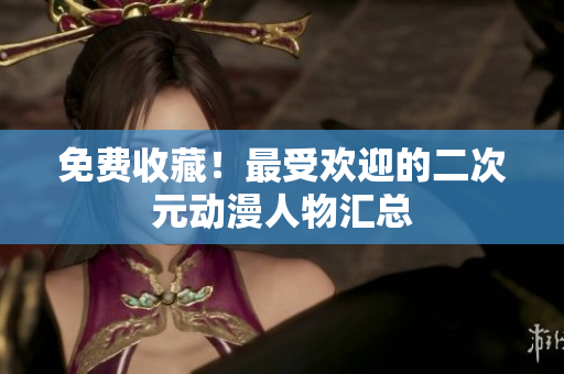 免费收藏！最受欢迎的二次元动漫人物汇总