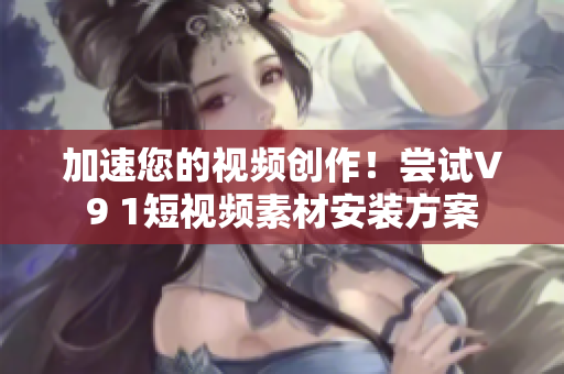 加速您的视频创作！尝试V9 1短视频素材安装方案