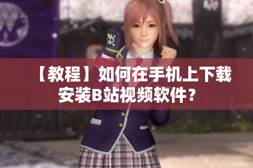 【教程】如何在手机上下载安装B站视频软件？