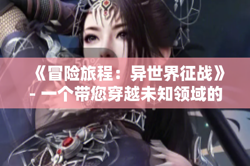 《冒险旅程：异世界征战》- 一个带您穿越未知领域的RPG手游