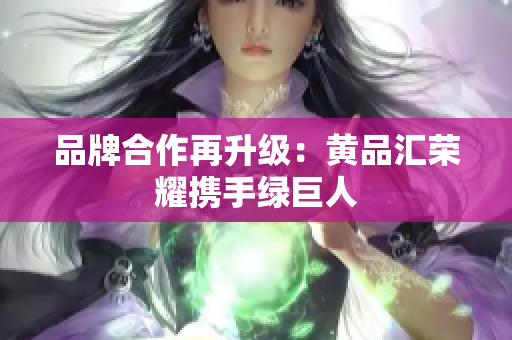 品牌合作再升级：黄品汇荣耀携手绿巨人