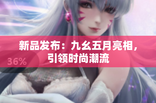 新品发布：九幺五月亮相，引领时尚潮流