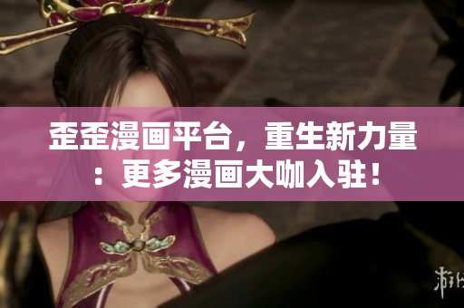 歪歪漫画平台，重生新力量：更多漫画大咖入驻！