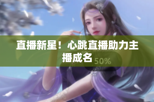 直播新星！心跳直播助力主播成名