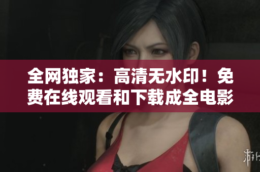 全网独家：高清无水印！免费在线观看和下载成全电影。