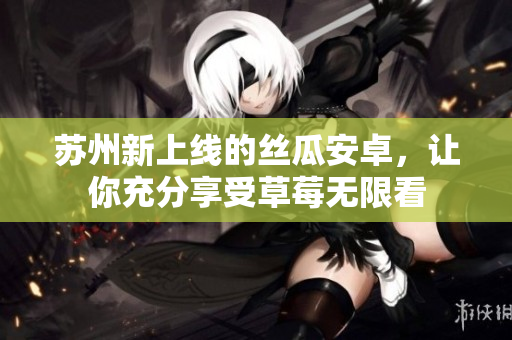 苏州新上线的丝瓜安卓，让你充分享受草莓无限看