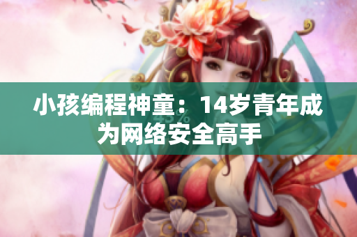 小孩编程神童：14岁青年成为网络安全高手