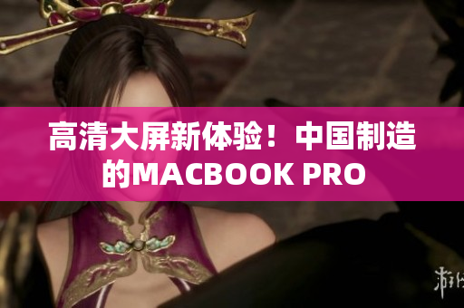 高清大屏新体验！中国制造的MACBOOK PRO