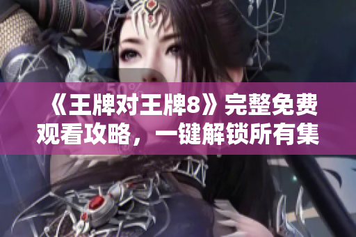 《王牌对王牌8》完整免费观看攻略，一键解锁所有集数