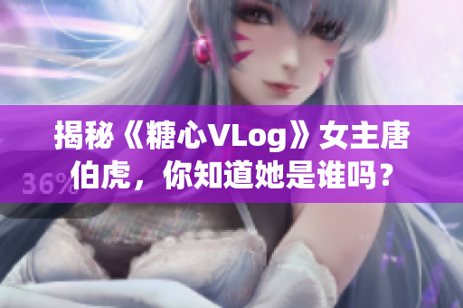 揭秘《糖心VLog》女主唐伯虎，你知道她是谁吗？