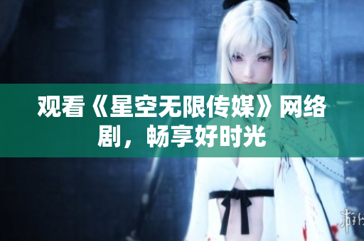 观看《星空无限传媒》网络剧，畅享好时光