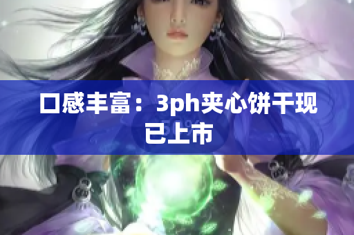 口感丰富：3ph夹心饼干现已上市
