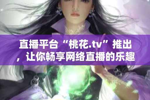 直播平台“桃花.tv”推出，让你畅享网络直播的乐趣