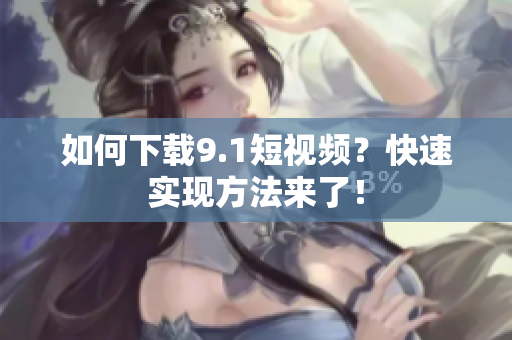 如何下载9.1短视频？快速实现方法来了！