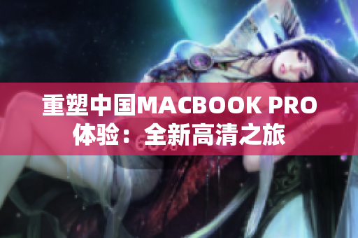 重塑中国MACBOOK PRO体验：全新高清之旅