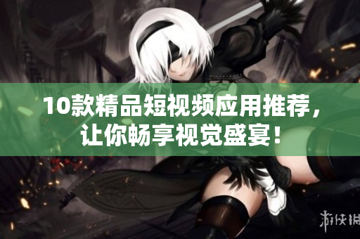10款精品短视频应用推荐，让你畅享视觉盛宴！