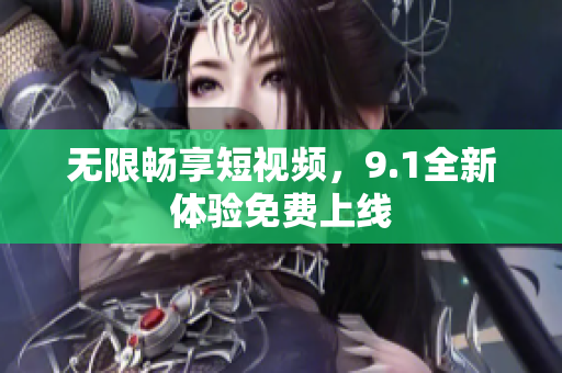 无限畅享短视频，9.1全新体验免费上线