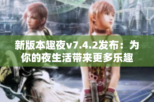 新版本趣夜v7.4.2发布：为你的夜生活带来更多乐趣
