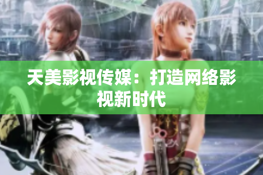 天美影视传媒：打造网络影视新时代