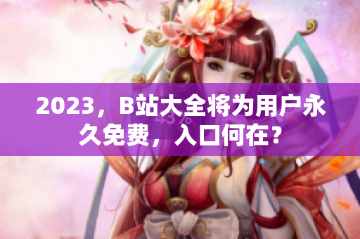 2023，B站大全将为用户永久免费，入口何在？