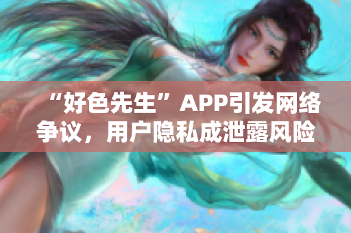 “好色先生”APP引发网络争议，用户隐私成泄露风险！