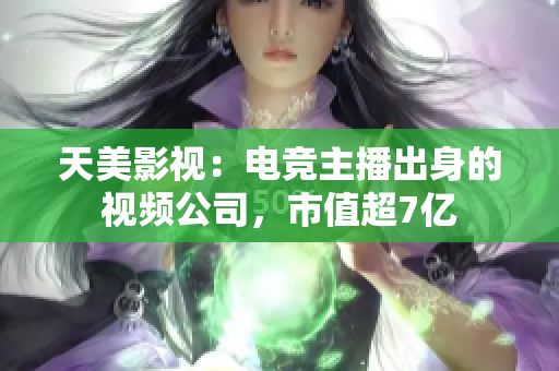天美影视：电竞主播出身的视频公司，市值超7亿