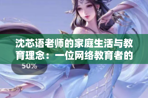 沈芯语老师的家庭生活与教育理念：一位网络教育者的真实写照