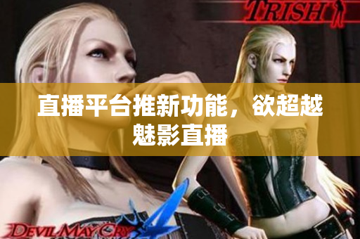 直播平台推新功能，欲超越魅影直播