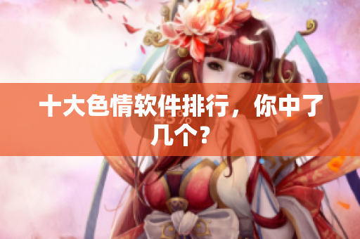十大色情软件排行，你中了几个？