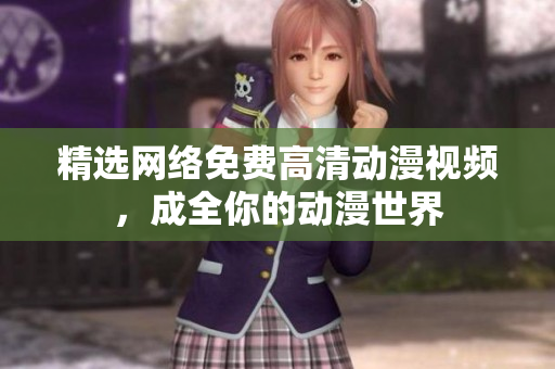 精选网络免费高清动漫视频，成全你的动漫世界