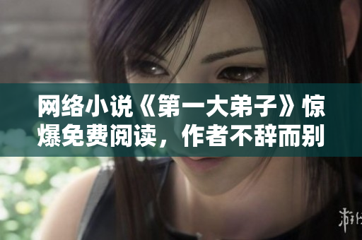 网络小说《第一大弟子》惊爆免费阅读，作者不辞而别
