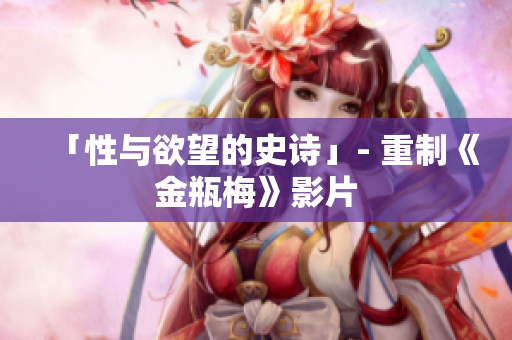 「性与欲望的史诗」- 重制《金瓶梅》影片
