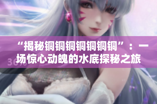 “揭秘铜铜铜铜铜铜铜”：一场惊心动魄的水底探秘之旅