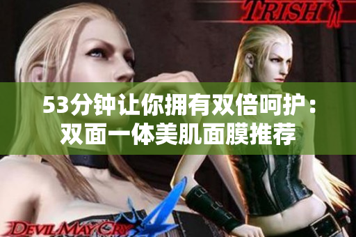 53分钟让你拥有双倍呵护：双面一体美肌面膜推荐
