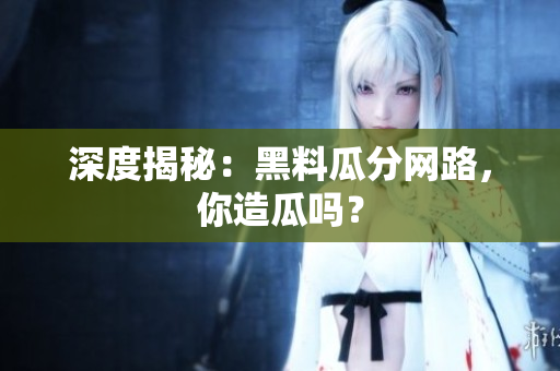 深度揭秘：黑料瓜分网路，你造瓜吗？