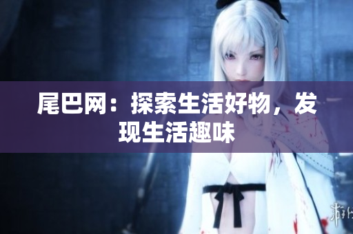 尾巴网：探索生活好物，发现生活趣味