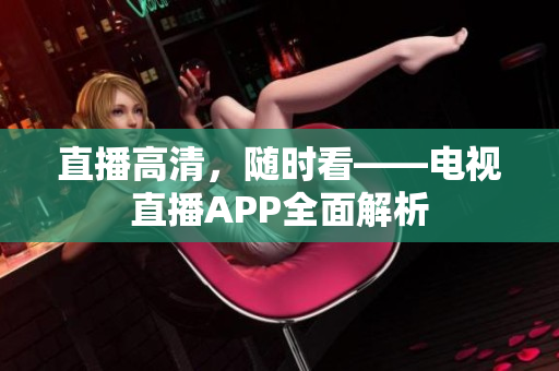 直播高清，随时看——电视直播APP全面解析