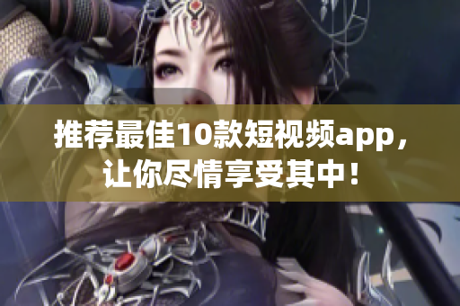 推荐最佳10款短视频app，让你尽情享受其中！