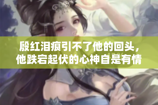殷红泪痕引不了他的回头，他跌宕起伏的心神自是有情人最懂