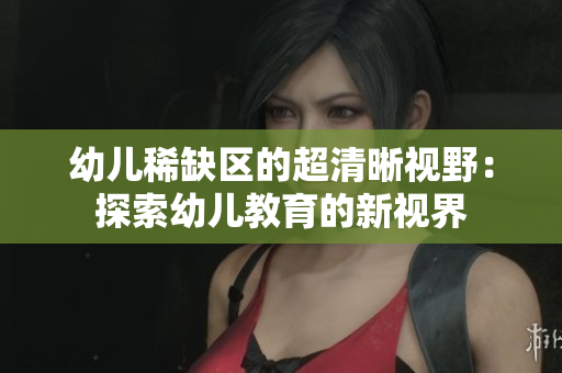 幼儿稀缺区的超清晰视野：探索幼儿教育的新视界
