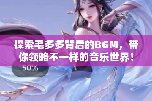 探索毛多多背后的BGM，带你领略不一样的音乐世界！