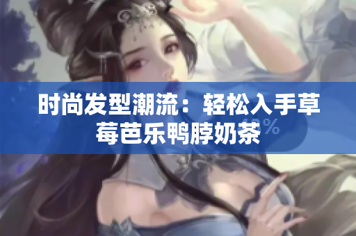 时尚发型潮流：轻松入手草莓芭乐鸭脖奶茶